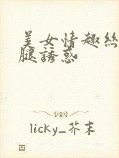 美女情趣丝袜美腿诱惑