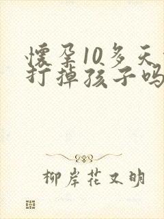 怀孕10多天能打掉孩子吗