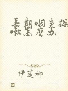 长期咽炎总是咳嗽怎么办