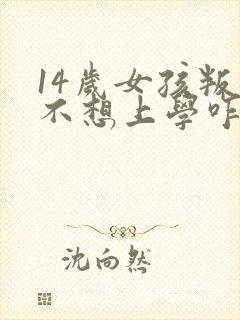 14岁女孩叛逆不想上学咋办