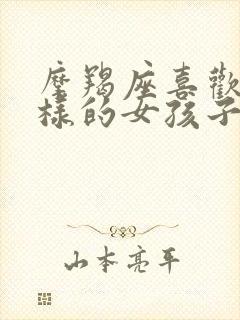 摩羯座喜欢怎么样的女孩子