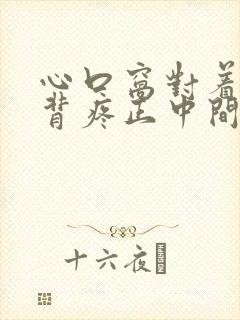 心口窝对着的后背疼正中间疼是怎么回事