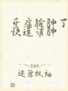 牙痛脸肿了怎么快速消肿