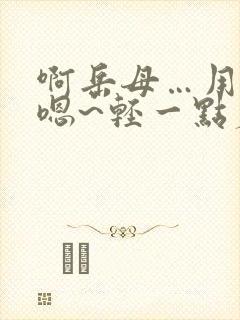 啊岳母…用力…嗯~轻一点丈母娘