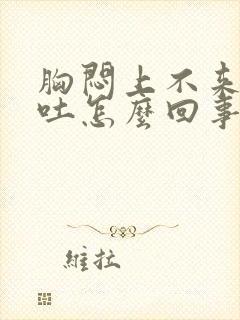 胸闷上不来气想吐怎么回事