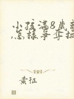 小孩满8岁离婚,怎样争夺抚养权