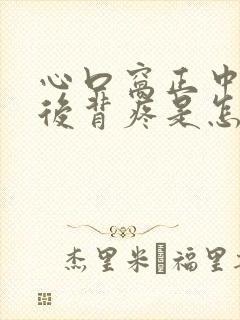 心口窝正中间疼后背疼是怎么回事