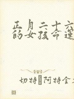 正月二十六出生的女孩命运如何