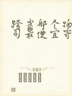 跨省哪个物流公司最便宜寄大件