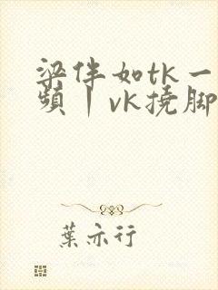 梁伴如tk一视频丨vk挠脚心