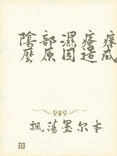 阴部湿瘙痒是什么原因造成的