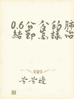 0.6公分的肺结节怎样治疗