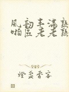 风韵丰满熟妇啪啪区老老熟妇