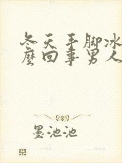 冬天手脚冰凉怎么回事男人