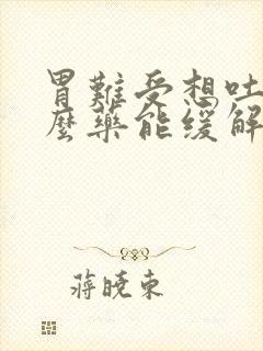 胃难受想吐吃什么药能缓解