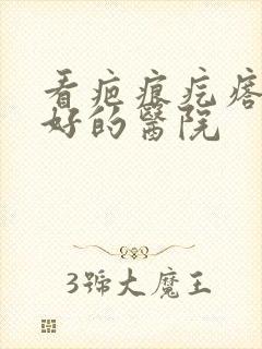 看疤痕疙瘩比较好的医院