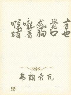 喉咙感觉有东西堵着胸口也闷