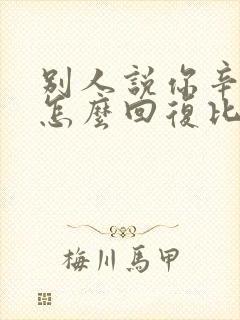 别人说你辛苦了怎么回复比较好