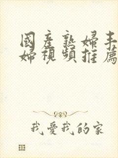 国产熟妇丰满熟妇视频推荐