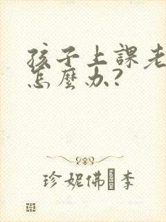 孩子上课老走神怎么办?