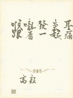 喉咙发炎耳朵也跟着一起痛怎么办