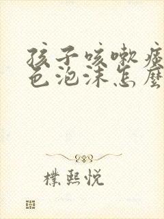 孩子咳嗽痰是白色泡沫怎么回事