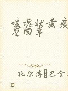 咳块状黄痰是怎么回事