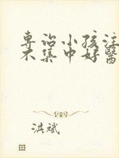 专治小孩注意力不集中好医院