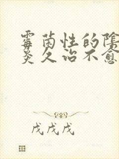 霉菌性的阴道发炎久治不愈