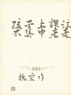 孩子上课注意力不集中老走神