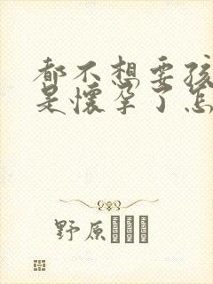 都不想要孩子但是怀孕了怎么办