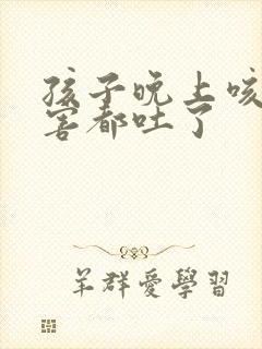 孩子晚上咳嗽厉害都吐了