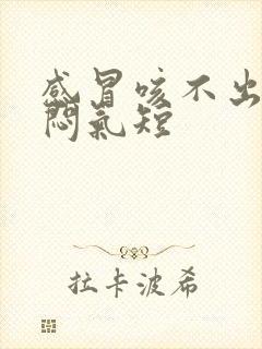 感冒咳不出痰胸闷气短