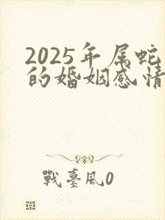 2025年属蛇的婚姻感情如何