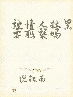 被情人拉黑了还要联系吗