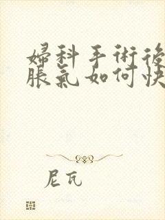 妇科手术后肚子胀气如何快速消除