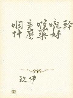 咽炎喉咙干咳吃什么药好