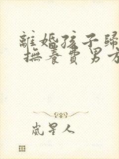 离婚孩子归女方 抚养费男方要出多少