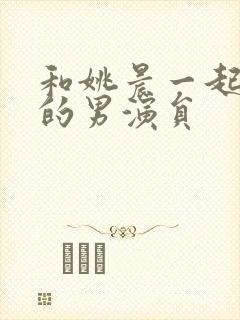 和姚晨一起合作的男演员