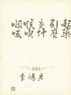 咽喉炎引起的干咳吃什么药效果好