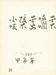 小孩子嗓子有痰咳不出咽不下怎么办