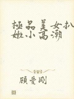 极品美女扒开粉嫩小高潮