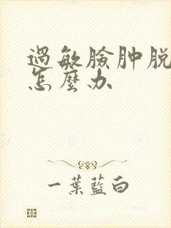 过敏脸肿脱皮了怎么办