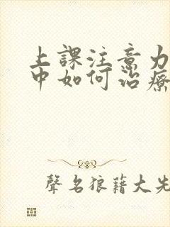 上课注意力不集中如何治疗