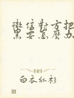 微信对方把你拉黑要怎么办