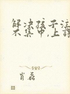 解决孩子注意力不集中,上课老走神封面