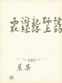 西游记师徒四人取经路上的磨难有哪些封面