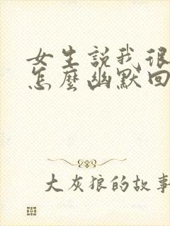 女生说我很无聊怎么幽默回复