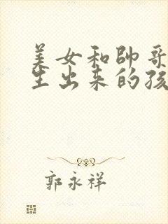 美女和帅哥怎么生出来的孩子