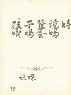 孩子发烧时可以吃鸡蛋吗